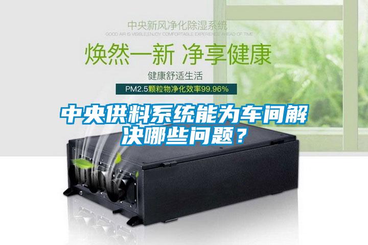 中央供料系統(tǒng)能為車間解決哪些問題？