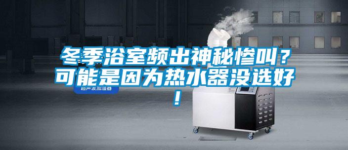 冬季浴室頻出神秘慘叫？可能是因為熱水器沒選好！