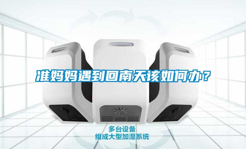 準(zhǔn)媽媽遇到回南天該如何辦？