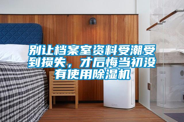別讓檔案室資料受潮受到損失，才后悔當(dāng)初沒有使用除濕機(jī)