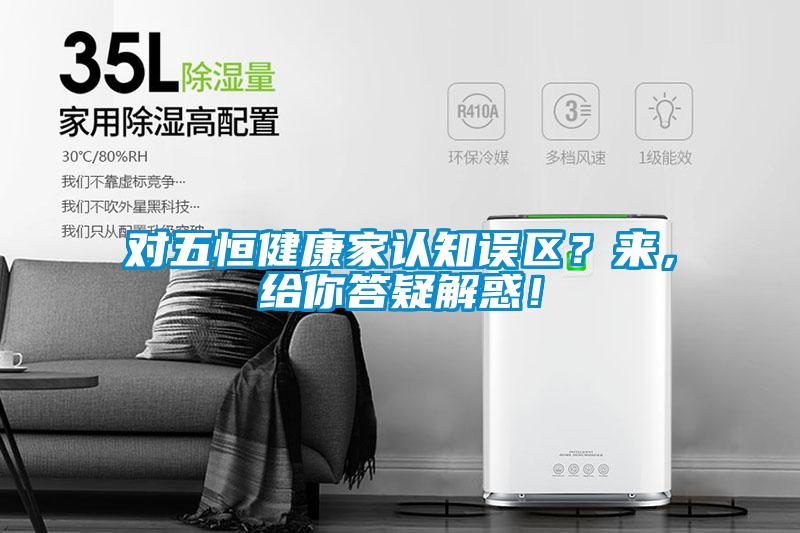 對五恒健康家認(rèn)知誤區(qū)？來，給你答疑解惑！