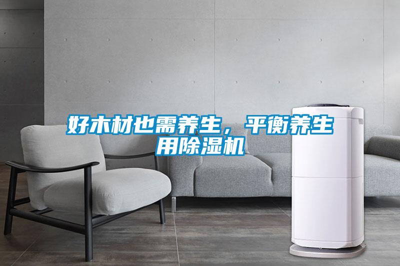 好木材也需養(yǎng)生，平衡養(yǎng)生用除濕機