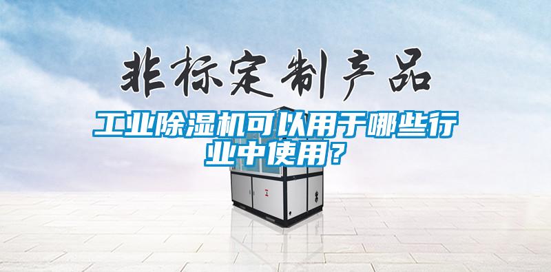 工業(yè)除濕機可以用于哪些行業(yè)中使用？