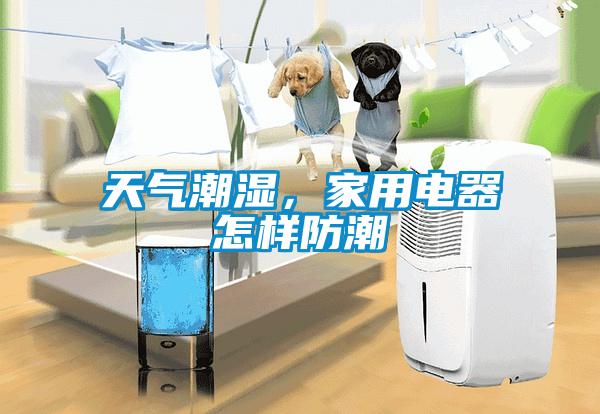 天氣潮濕，家用電器怎樣防潮