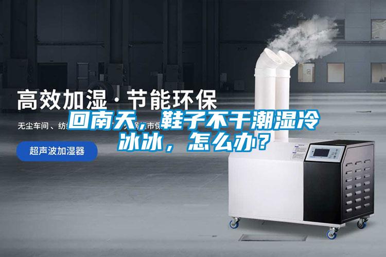 回南天，鞋子不干潮濕冷冰冰，怎么辦？