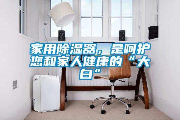 家用除濕器，是呵護(hù)您和家人健康的“大白”