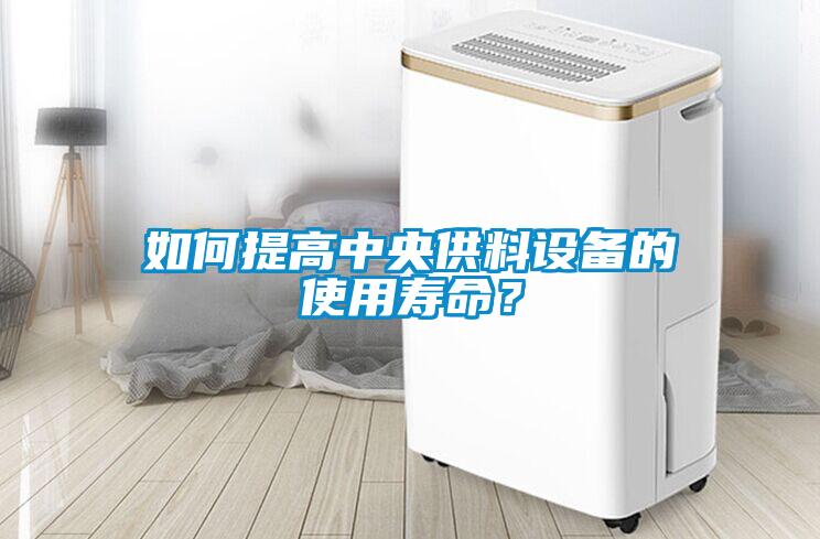 如何提高中央供料設(shè)備的使用壽命？