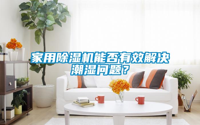 家用除濕機(jī)能否有效解決潮濕問(wèn)題？