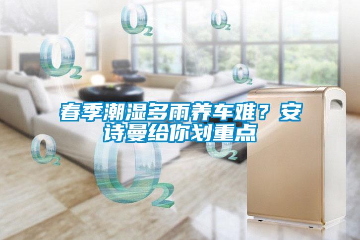 春季潮濕多雨養(yǎng)車難？安詩曼給你劃重點