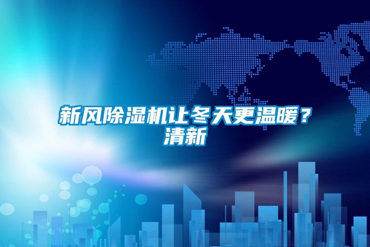 新風(fēng)除濕機(jī)讓冬天更溫暖？清新