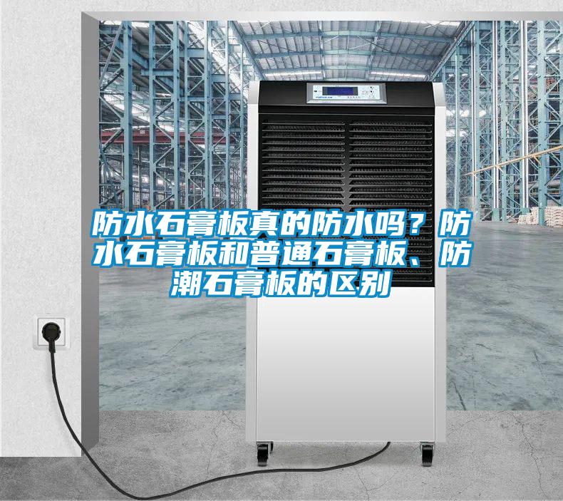 防水石膏板真的防水嗎？防水石膏板和普通石膏板、防潮石膏板的區(qū)別