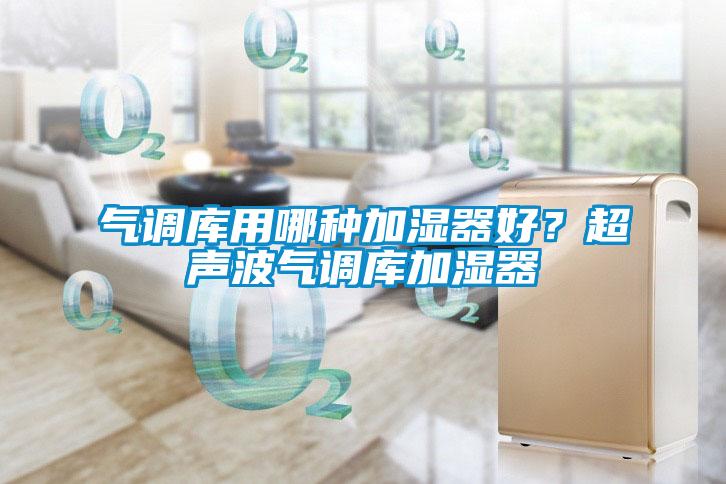 氣調(diào)庫用哪種加濕器好？超聲波氣調(diào)庫加濕器