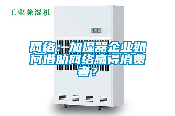 網(wǎng)絡(luò)：加濕器企業(yè)如何借助網(wǎng)絡(luò)贏得消費者？