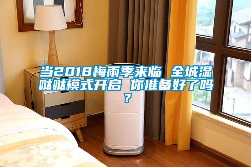 當(dāng)2018梅雨季來臨 全城濕噠噠模式開啟 你準(zhǔn)備好了嗎？