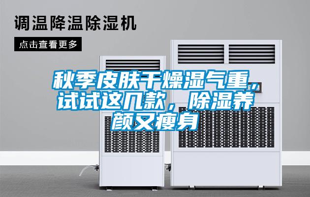 秋季皮膚干燥濕氣重，試試這幾款，除濕養(yǎng)顏又瘦身