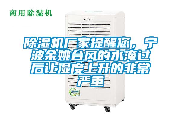 除濕機廠家提醒您，寧波余姚臺風的水淹過后讓濕度上升的非常嚴重