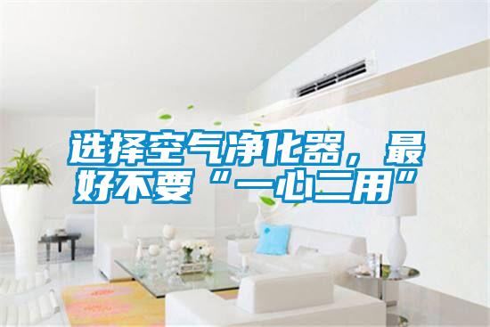 選擇空氣凈化器，最好不要“一心二用”