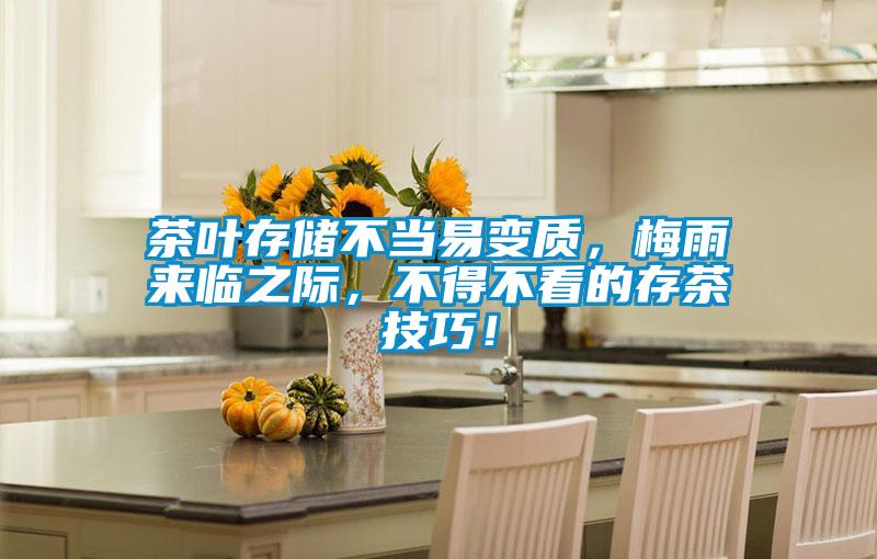 茶葉存儲(chǔ)不當(dāng)易變質(zhì)，梅雨來(lái)臨之際，不得不看的存茶技巧！