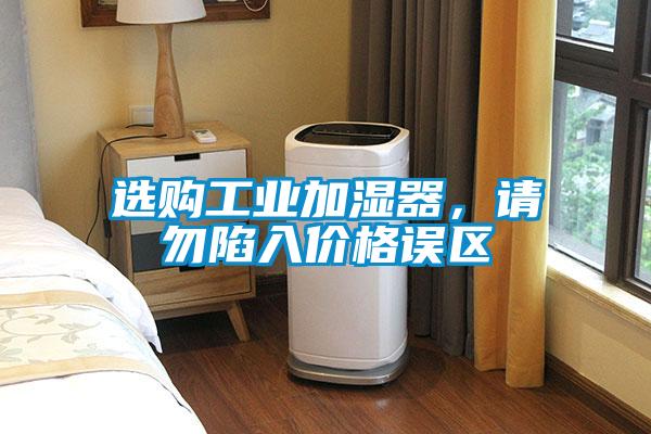 選購工業(yè)加濕器，請勿陷入價格誤區(qū)