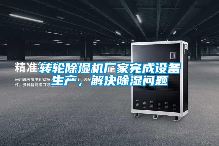 轉(zhuǎn)輪除濕機(jī)廠家完成設(shè)備生產(chǎn)，解決除濕問(wèn)題