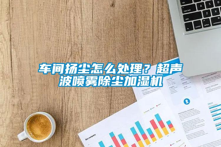車(chē)間揚(yáng)塵怎么處理？超聲波噴霧除塵加濕機(jī)