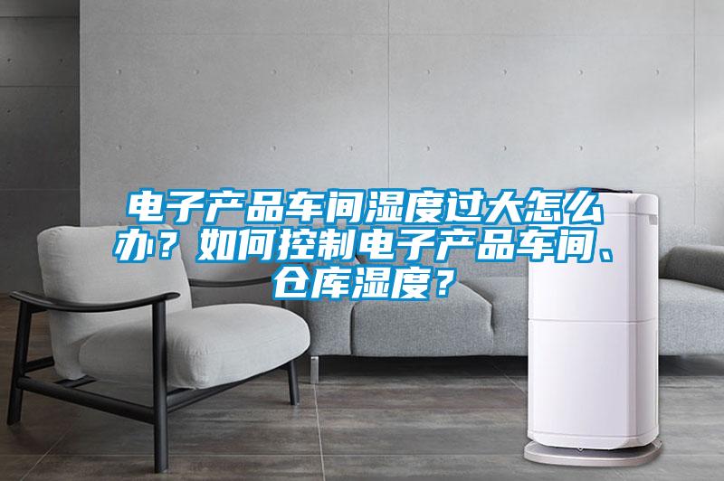 電子產(chǎn)品車間濕度過(guò)大怎么辦？如何控制電子產(chǎn)品車間、倉(cāng)庫(kù)濕度？