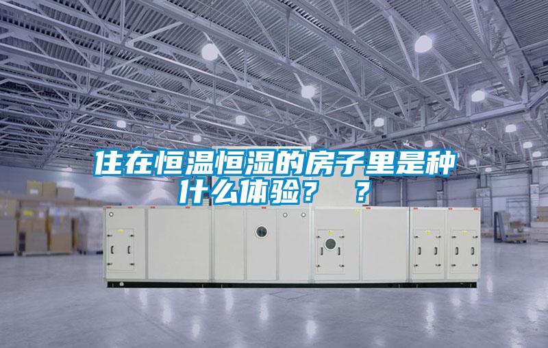 住在恒溫恒濕的房子里是種什么體驗(yàn)？ ？