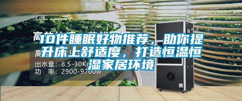 10件睡眠好物推薦，助你提升床上舒適度，打造恒溫恒濕家居環(huán)境