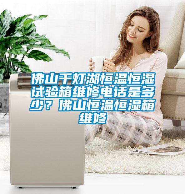 佛山千燈湖恒溫恒濕試驗箱維修電話是多少？佛山恒溫恒濕箱維修