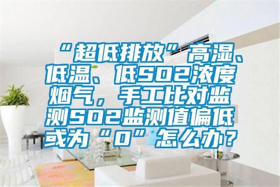 “超低排放”高濕、低溫、低SO2濃度煙氣，手工比對監(jiān)測SO2監(jiān)測值偏低或為“0”怎么辦？