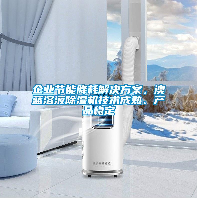 企業(yè)節(jié)能降耗解決方案，澳藍(lán)溶液除濕機(jī)技術(shù)成熟、產(chǎn)品穩(wěn)定