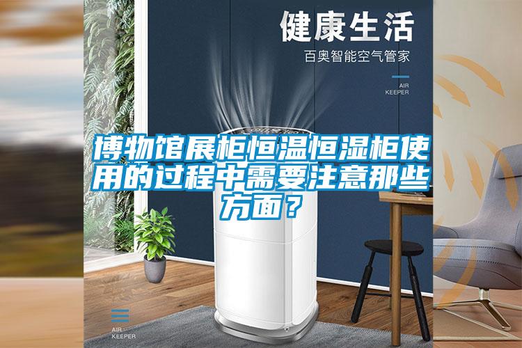 博物館展柜恒溫恒濕柜使用的過程中需要注意那些方面？