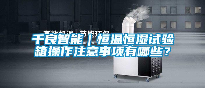 千良智能｜恒溫恒濕試驗(yàn)箱操作注意事項(xiàng)有哪些？
