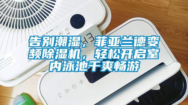告別潮濕，菲亞蘭德變頻除濕機(jī)，輕松開(kāi)啟室內(nèi)泳池干爽暢游