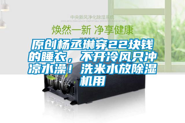 原創(chuàng)楊丞琳穿22塊錢的睡衣，不開冷風(fēng)只沖涼水澡！洗米水放除濕機(jī)用