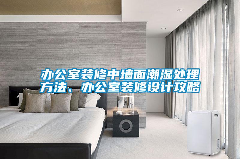 辦公室裝修中墻面潮濕處理方法、辦公室裝修設(shè)計攻略