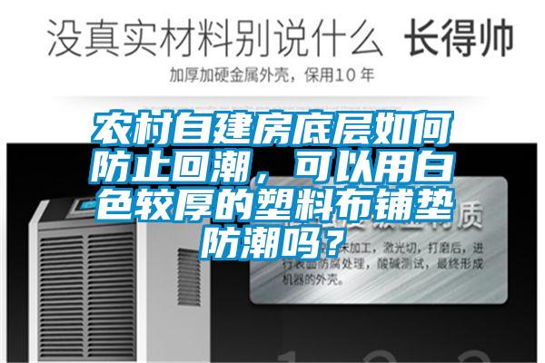農(nóng)村自建房底層如何防止回潮，可以用白色較厚的塑料布鋪墊防潮嗎？