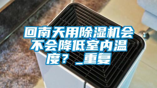 回南天用除濕機(jī)會不會降低室內(nèi)溫度？_重復(fù)