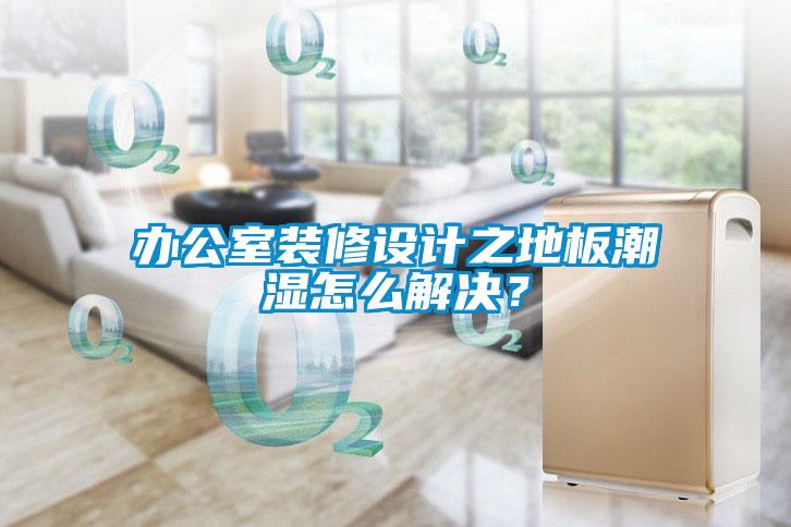 辦公室裝修設(shè)計(jì)之地板潮濕怎么解決？