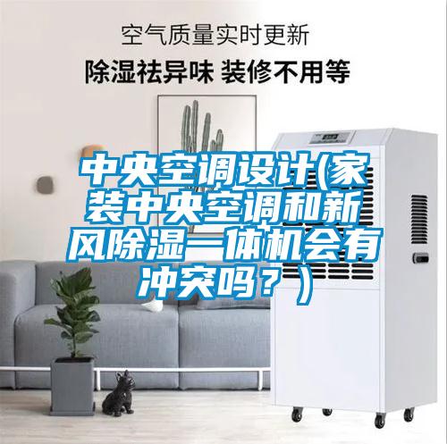中央空調(diào)設(shè)計(jì)(家裝中央空調(diào)和新風(fēng)除濕一體機(jī)會(huì)有沖突嗎？)