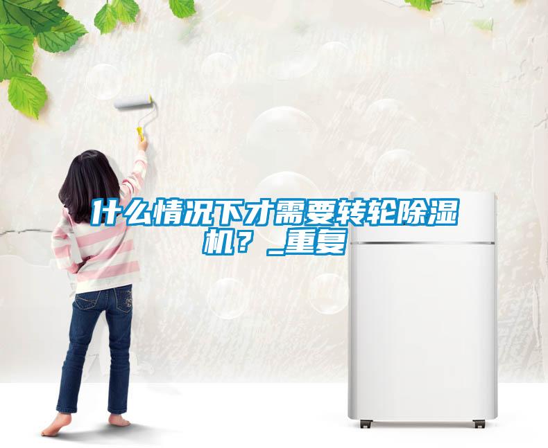 什么情況下才需要轉(zhuǎn)輪除濕機？_重復