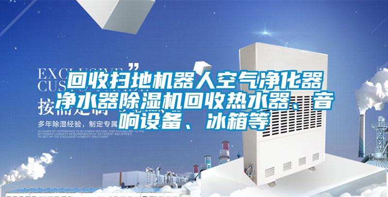 回收掃地機器人空氣凈化器凈水器除濕機回收熱水器、音響設備、冰箱等