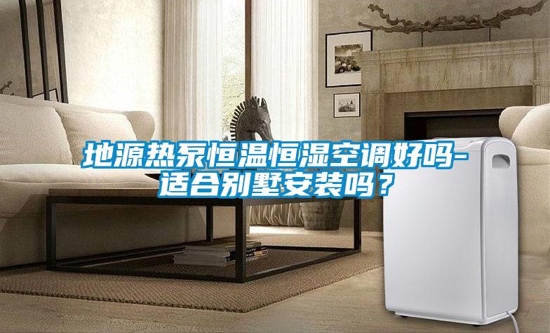 地源熱泵恒溫恒濕空調(diào)好嗎-適合別墅安裝嗎？