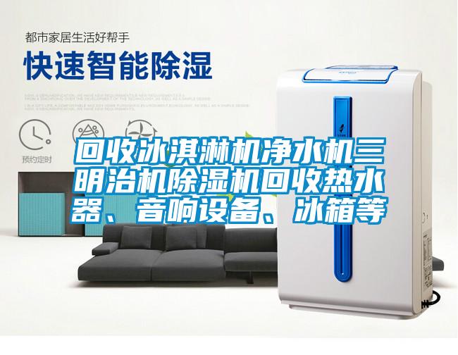 回收冰淇淋機凈水機三明治機除濕機回收熱水器、音響設備、冰箱等