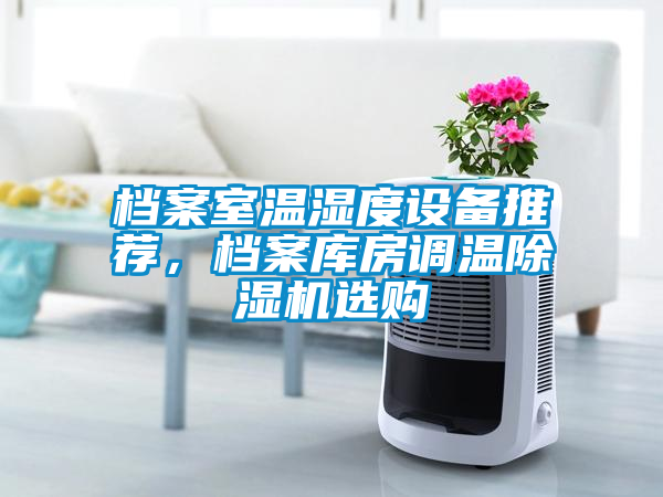 檔案室溫濕度設(shè)備推薦，檔案庫(kù)房調(diào)溫除濕機(jī)選購(gòu)