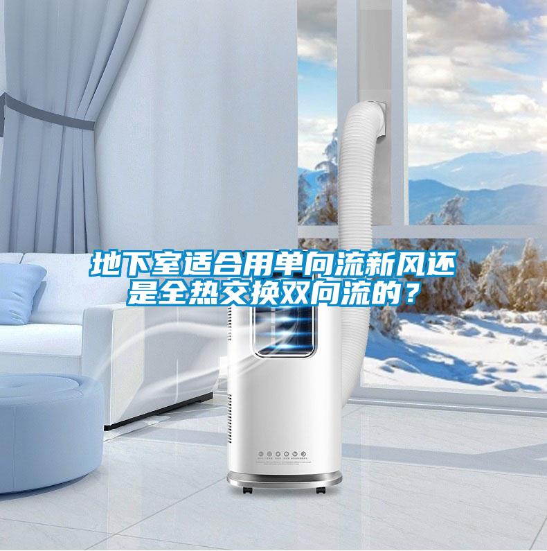 地下室適合用單向流新風(fēng)還是全熱交換雙向流的？