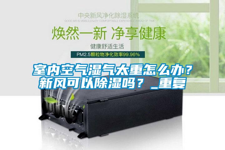 室內(nèi)空氣濕氣太重怎么辦？新風(fēng)可以除濕嗎？_重復(fù)