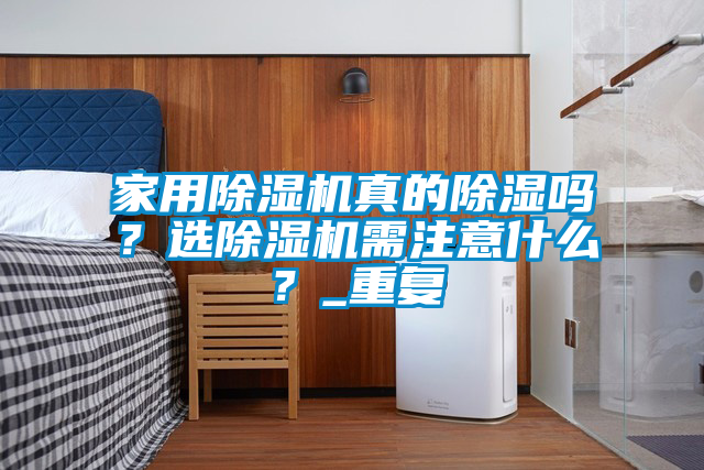 家用除濕機真的除濕嗎？選除濕機需注意什么？_重復