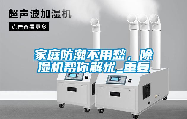家庭防潮不用愁，除濕機幫你解憂_重復(fù)