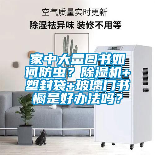 家中大量圖書如何防蟲？除濕機(jī)+塑封袋+玻璃門書櫥是好辦法嗎？